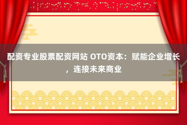 配资专业股票配资网站 OTO资本：赋能企业增长，连接未来商业