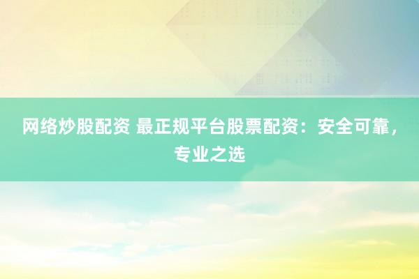 网络炒股配资 最正规平台股票配资：安全可靠，专业之选