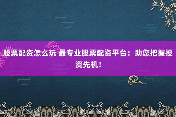 股票配资怎么玩 最专业股票配资平台：助您把握投资先机！