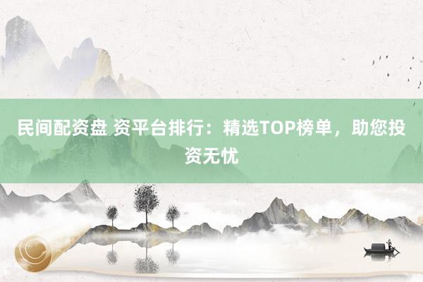 民间配资盘 资平台排行：精选TOP榜单，助您投资无忧