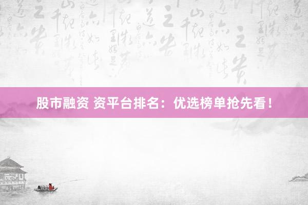 股市融资 资平台排名：优选榜单抢先看！