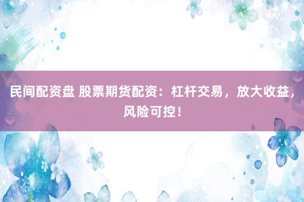 民间配资盘 股票期货配资：杠杆交易，放大收益，风险可控！