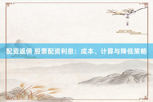 配资返佣 股票配资利息：成本、计算与降低策略