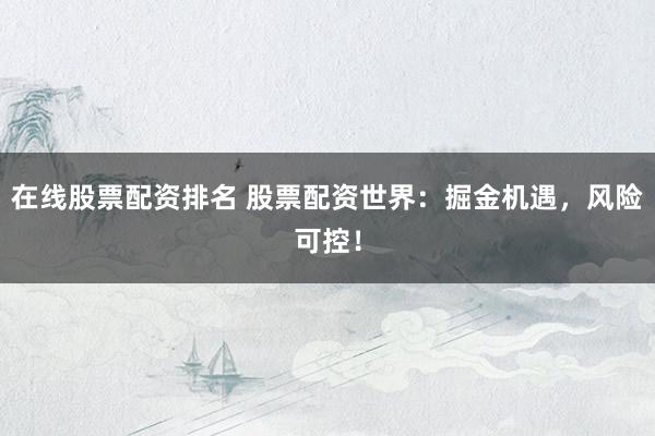 在线股票配资排名 股票配资世界：掘金机遇，风险可控！