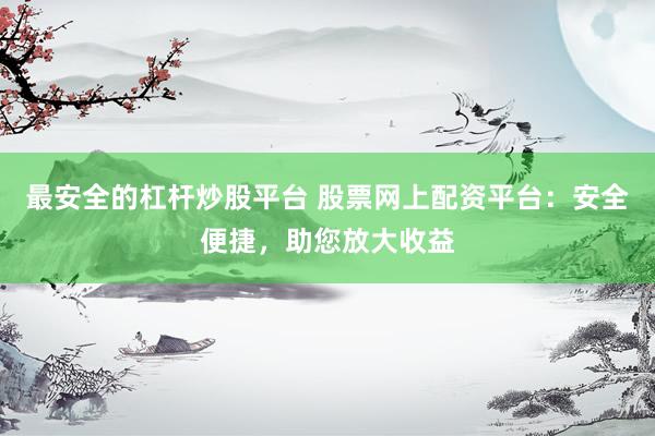 最安全的杠杆炒股平台 股票网上配资平台：安全便捷，助您放大收益