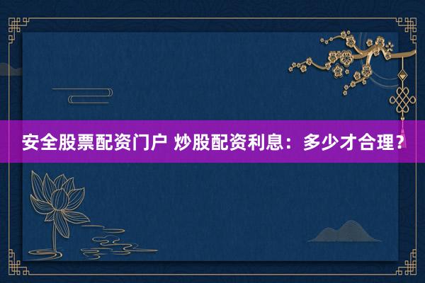 安全股票配资门户 炒股配资利息：多少才合理？