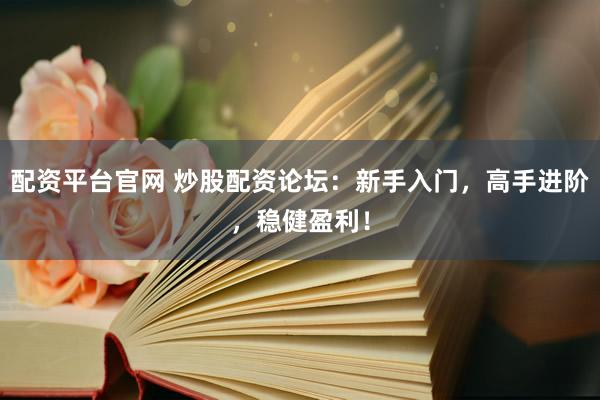 配资平台官网 炒股配资论坛：新手入门，高手进阶，稳健盈利！