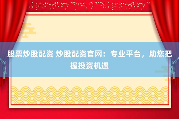 股票炒股配资 炒股配资官网：专业平台，助您把握投资机遇