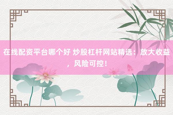 在线配资平台哪个好 炒股杠杆网站精选：放大收益，风险可控！