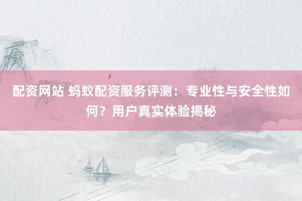 配资网站 蚂蚁配资服务评测：专业性与安全性如何？用户真实体验揭秘