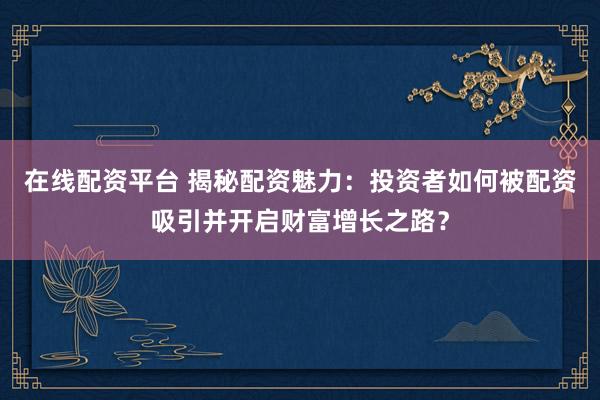 在线配资平台 揭秘配资魅力：投资者如何被配资吸引并开启财富增长之路？