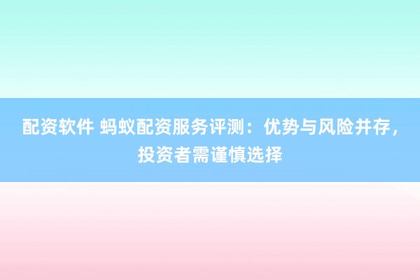 配资软件 蚂蚁配资服务评测：优势与风险并存，投资者需谨慎选择
