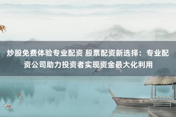 炒股免费体验专业配资 股票配资新选择：专业配资公司助力投资者实现资金最大化利用