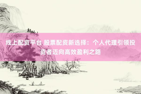 线上配资平台 股票配资新选择：个人代理引领投资者迈向高效盈利之路