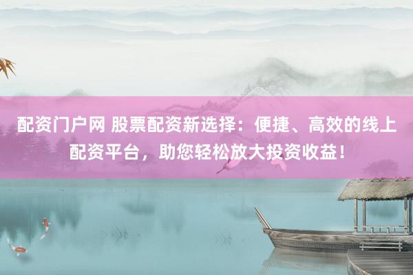 配资门户网 股票配资新选择：便捷、高效的线上配资平台，助您轻松放大投资收益！
