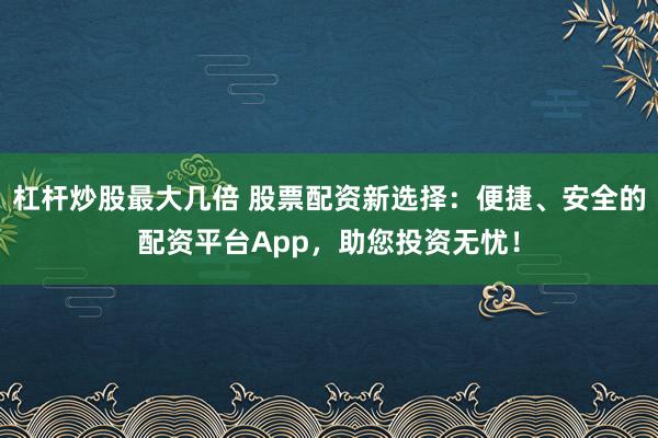 杠杆炒股最大几倍 股票配资新选择：便捷、安全的配资平台App，助您投资无忧！