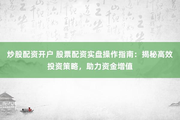 炒股配资开户 股票配资实盘操作指南：揭秘高效投资策略，助力资金增值