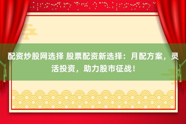配资炒股网选择 股票配资新选择：月配方案，灵活投资，助力股市征战！