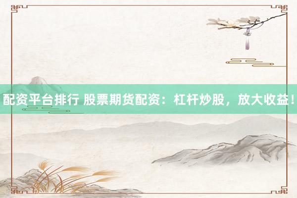 配资平台排行 股票期货配资：杠杆炒股，放大收益！