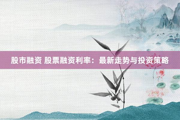 股市融资 股票融资利率：最新走势与投资策略