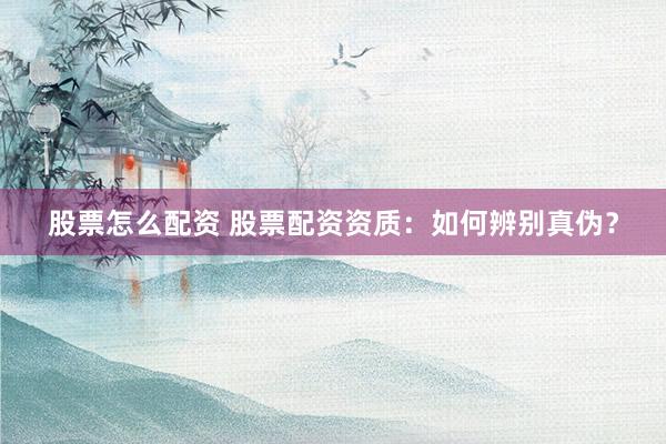 股票怎么配资 股票配资资质：如何辨别真伪？