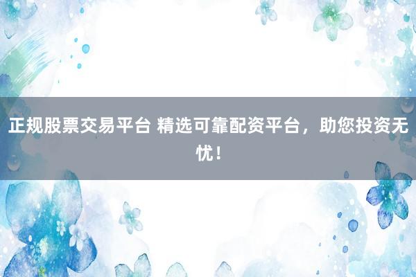 正规股票交易平台 精选可靠配资平台，助您投资无忧！