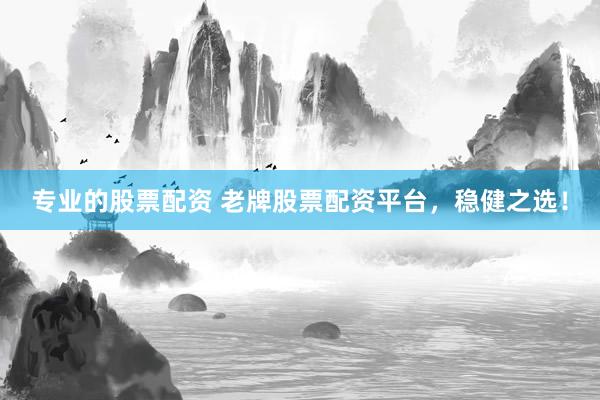 专业的股票配资 老牌股票配资平台，稳健之选！