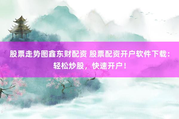 股票走势图鑫东财配资 股票配资开户软件下载：轻松炒股，快速开户！
