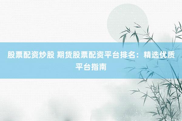 股票配资炒股 期货股票配资平台排名：精选优质平台指南