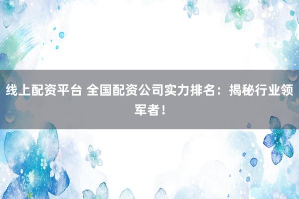 线上配资平台 全国配资公司实力排名：揭秘行业领军者！