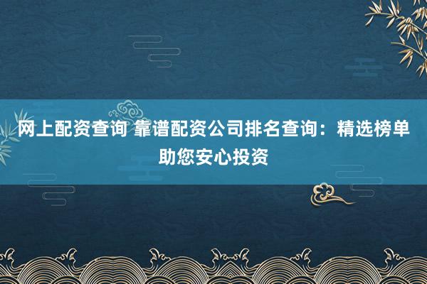 网上配资查询 靠谱配资公司排名查询：精选榜单助您安心投资