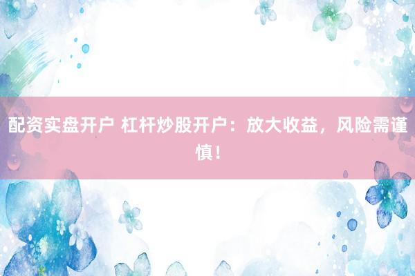 配资实盘开户 杠杆炒股开户：放大收益，风险需谨慎！