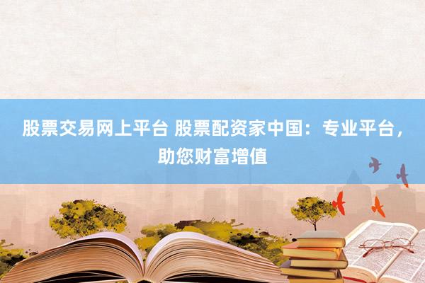 股票交易网上平台 股票配资家中国：专业平台，助您财富增值