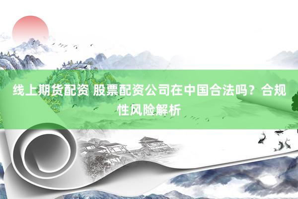 线上期货配资 股票配资公司在中国合法吗？合规性风险解析