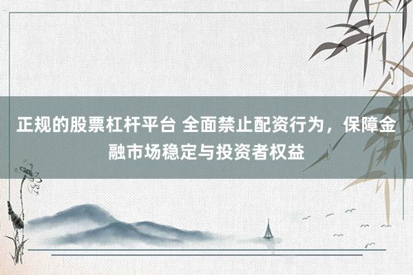 正规的股票杠杆平台 全面禁止配资行为，保障金融市场稳定与投资者权益
