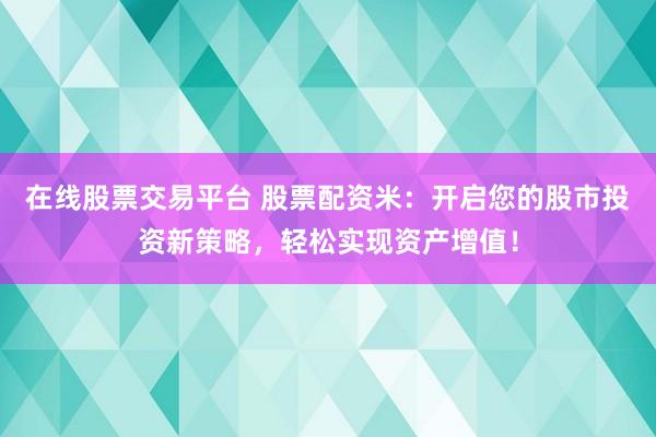 在线股票交易平台 股票配资米：开启您的股市投资新策略，轻松实现资产增值！