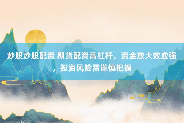 炒股炒股配资 期货配资高杠杆，资金放大效应强，投资风险需谨慎把握