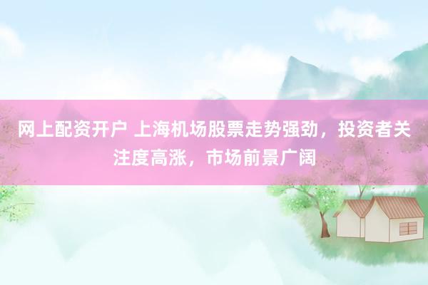 网上配资开户 上海机场股票走势强劲，投资者关注度高涨，市场前景广阔