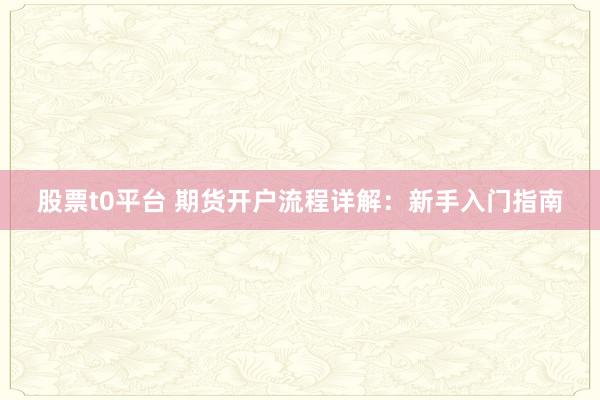 股票t0平台 期货开户流程详解：新手入门指南