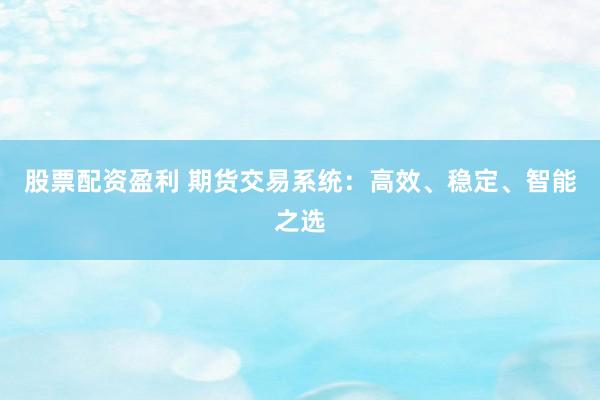 股票配资盈利 期货交易系统：高效、稳定、智能之选