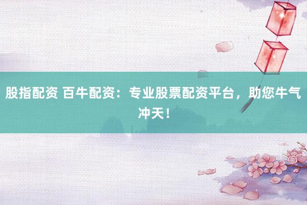 股指配资 百牛配资：专业股票配资平台，助您牛气冲天！