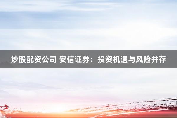 炒股配资公司 安信证券：投资机遇与风险并存