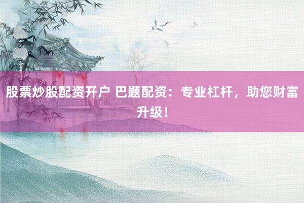 股票炒股配资开户 巴题配资：专业杠杆，助您财富升级！
