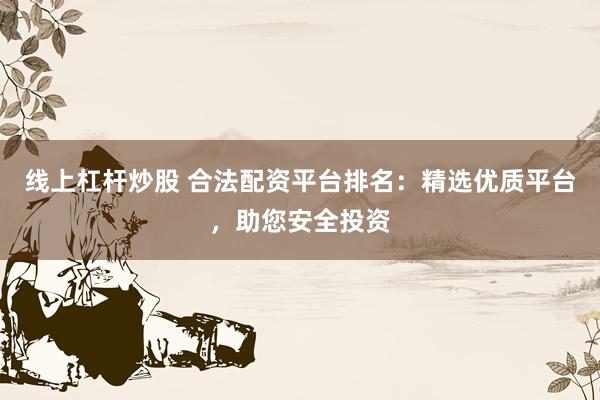 线上杠杆炒股 合法配资平台排名：精选优质平台，助您安全投资