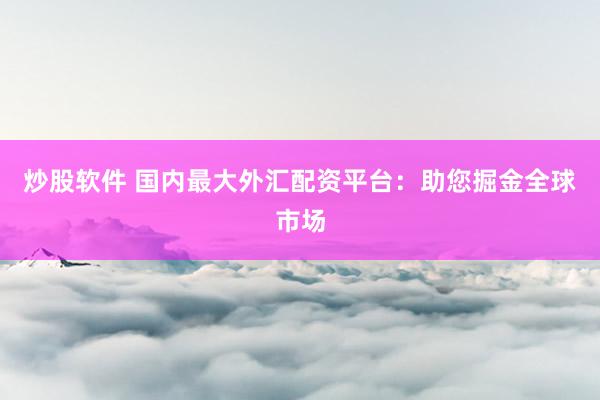 炒股软件 国内最大外汇配资平台：助您掘金全球市场