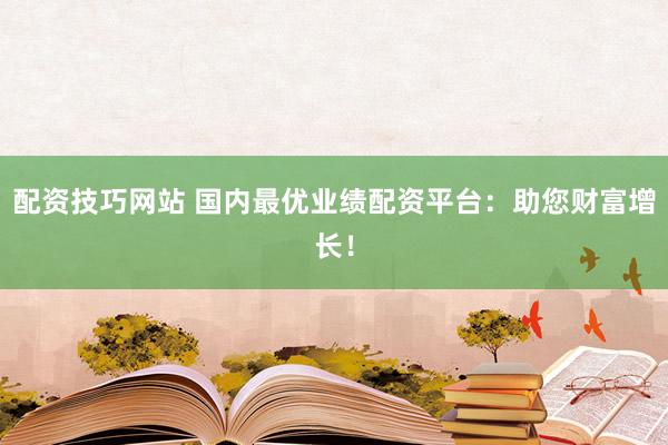 配资技巧网站 国内最优业绩配资平台：助您财富增长！