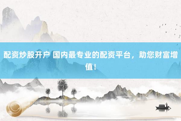 配资炒股开户 国内最专业的配资平台，助您财富增值！