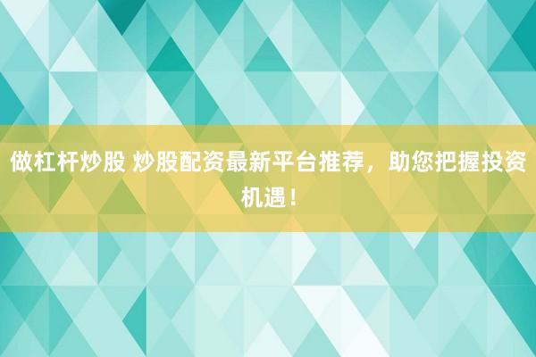 做杠杆炒股 炒股配资最新平台推荐，助您把握投资机遇！
