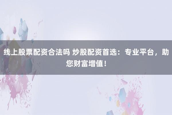 线上股票配资合法吗 炒股配资首选：专业平台，助您财富增值！