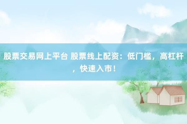 股票交易网上平台 股票线上配资：低门槛，高杠杆，快速入市！